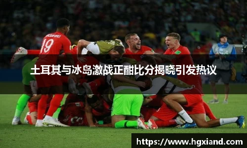土耳其与冰岛激战正酣比分揭晓引发热议